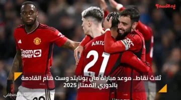 ثلاث نقاط.. الآن مباراة مان يونايتد وست هام القادمة بالدوري الممتاز 2025